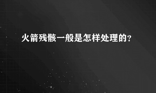 火箭残骸一般是怎样处理的？