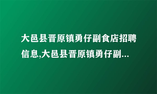 大邑县晋原镇勇仔副食店招聘信息,大邑县晋原镇勇仔副食店怎么样?