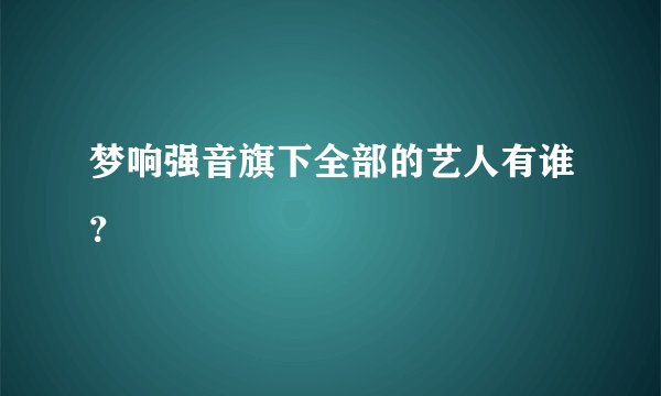 梦响强音旗下全部的艺人有谁？