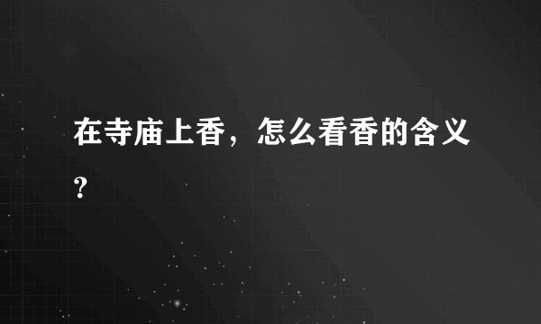 在寺庙上香,怎么看香的含义?