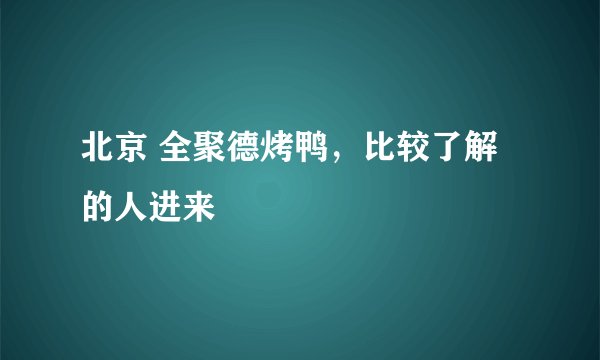 北京 全聚德烤鸭，比较了解的人进来