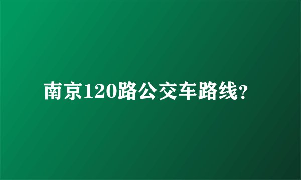 南京120路公交车路线？