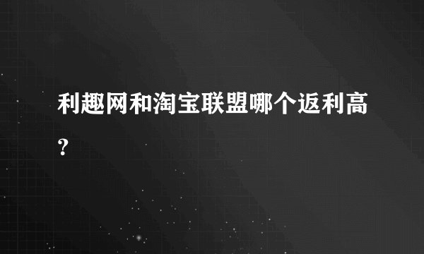利趣网和淘宝联盟哪个返利高？