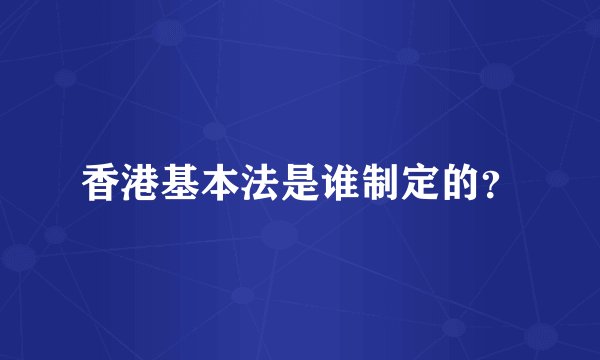 香港基本法是谁制定的？