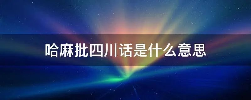 哈麻批四川话是什么意思