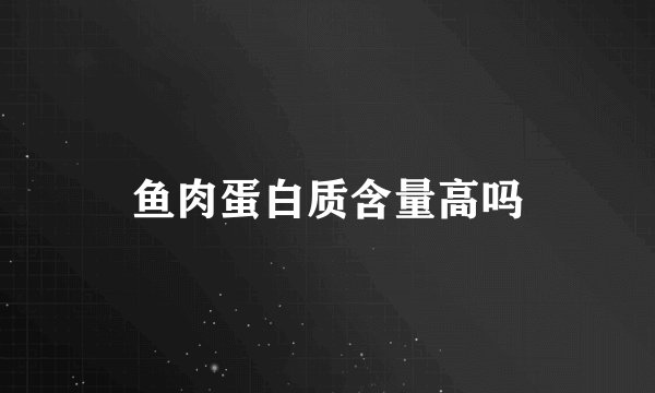 鱼肉蛋白质含量高吗