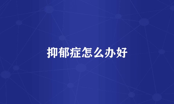 抑郁症怎么办好