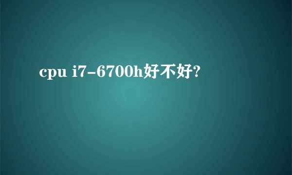 cpu i7-6700h好不好?