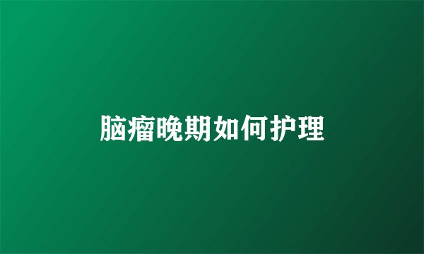 脑瘤晚期如何护理