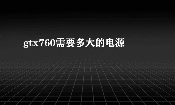 gtx760需要多大的电源