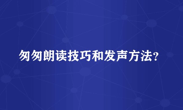 匆匆朗读技巧和发声方法?