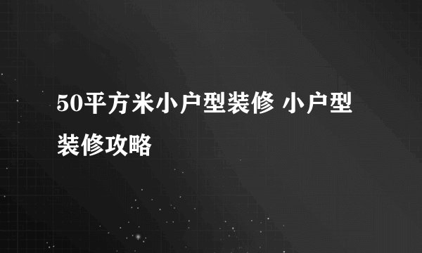 50平方米小户型装修 小户型装修攻略