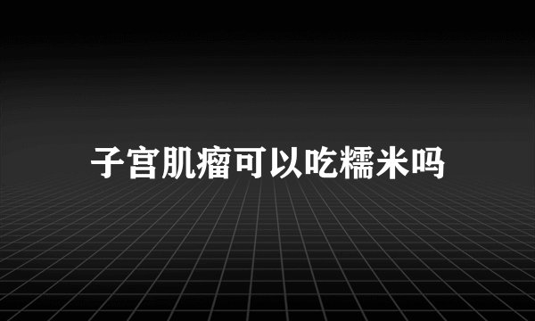 子宫肌瘤可以吃糯米吗