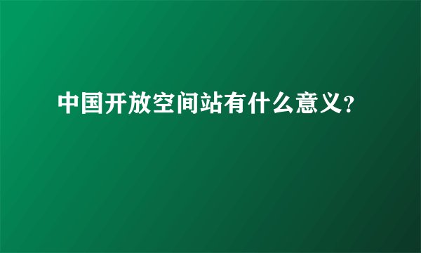 中国开放空间站有什么意义?