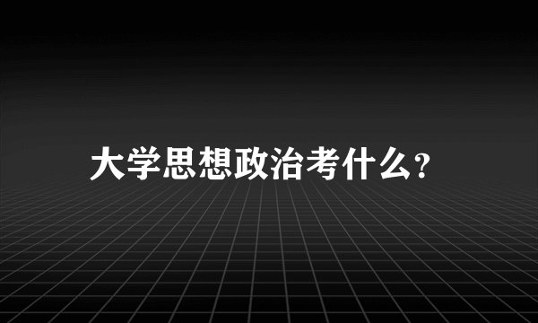 大学思想政治考什么？