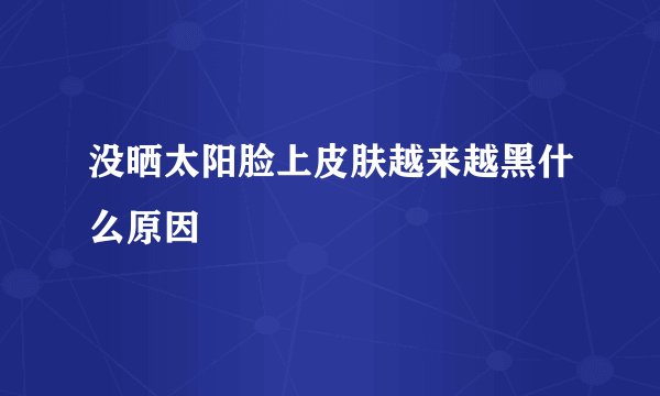 没晒太阳脸上皮肤越来越黑什么原因