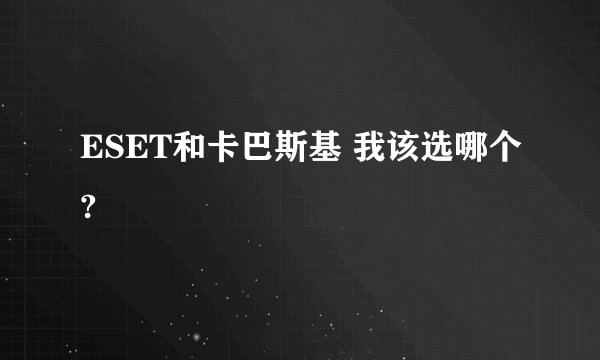 ESET和卡巴斯基 我该选哪个?