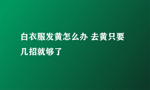 白衣服发黄怎么办 去黄只要几招就够了