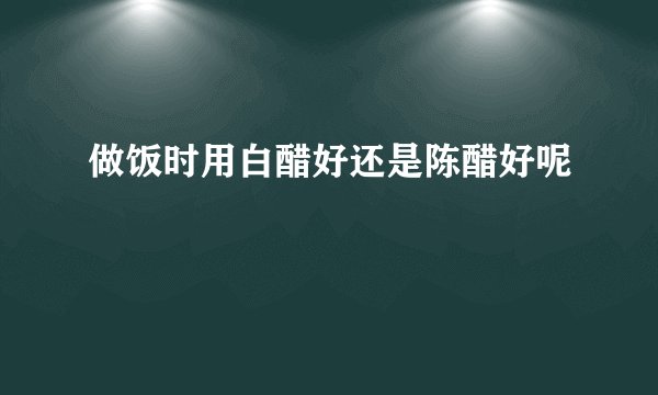 做饭时用白醋好还是陈醋好呢