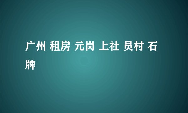 广州 租房 元岗 上社 员村 石牌