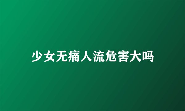 少女无痛人流危害大吗