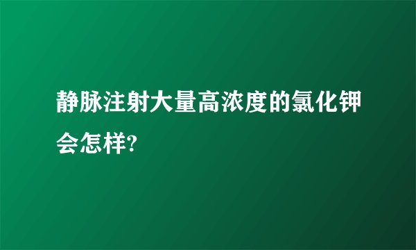 静脉注射大量高浓度的氯化钾会怎样?