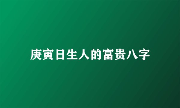 庚寅日生人的富贵八字
