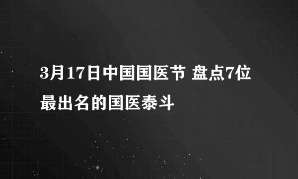 3月17日中国国医节 盘点7位最出名的国医泰斗