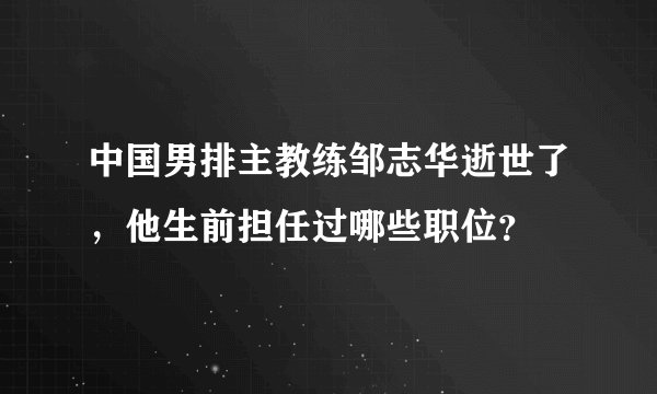 中国男排主教练邹志华逝世了,他生前担任过哪些职位?