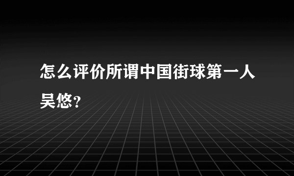 怎么评价所谓中国街球第一人吴悠?