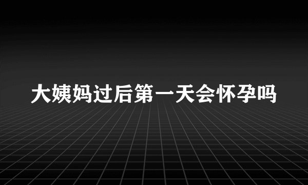 大姨妈过后第一天会怀孕吗