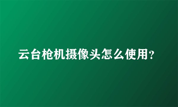 云台枪机摄像头怎么使用？