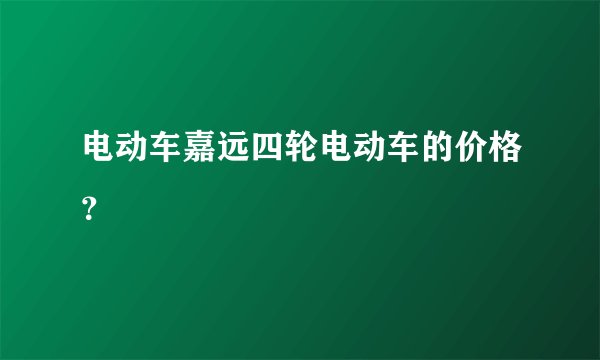 电动车嘉远四轮电动车的价格?