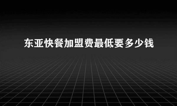 东亚快餐加盟费最低要多少钱
