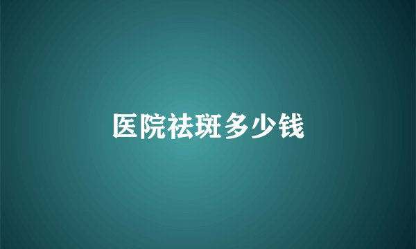 医院祛斑多少钱