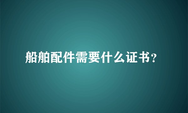 船舶配件需要什么证书？