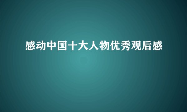 感动中国十大人物优秀观后感