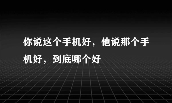 你说这个手机好，他说那个手机好，到底哪个好