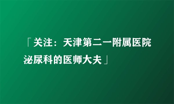 「关注：天津第二一附属医院泌尿科的医师大夫」