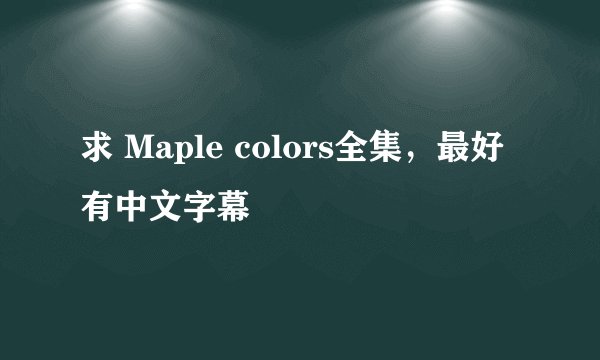 求 Maple colors全集，最好有中文字幕