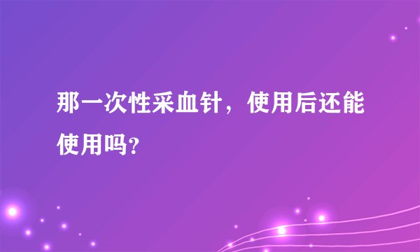那一次性采血针，使用后还能使用吗？