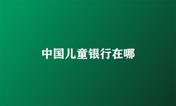 中国儿童银行在哪