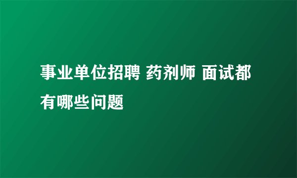 事业单位招聘 药剂师 面试都有哪些问题
