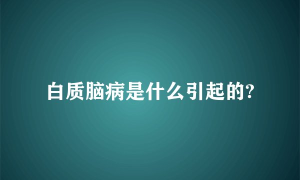 白质脑病是什么引起的?