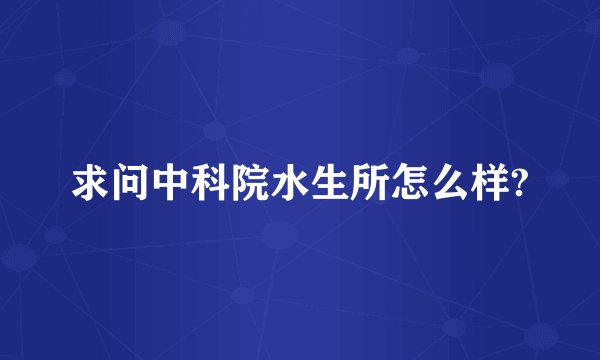 求问中科院水生所怎么样?