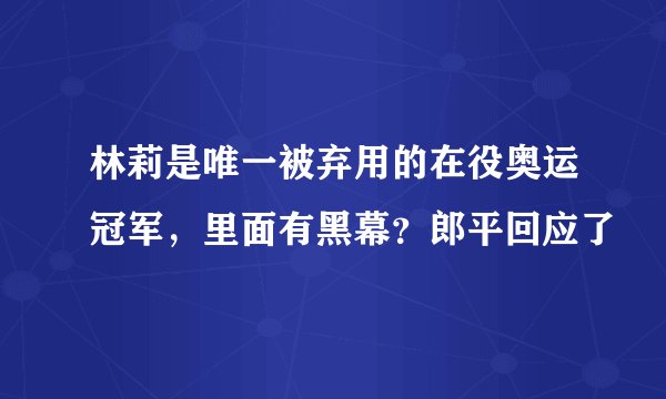林莉是唯一被弃用的在役奥运冠军,里面有黑幕?郎平回应了