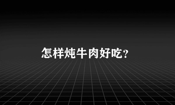 怎样炖牛肉好吃?