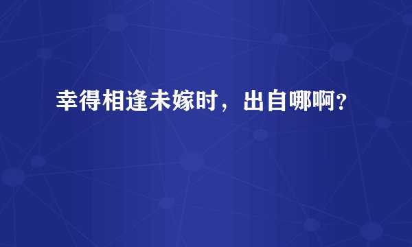 幸得相逢未嫁时，出自哪啊？