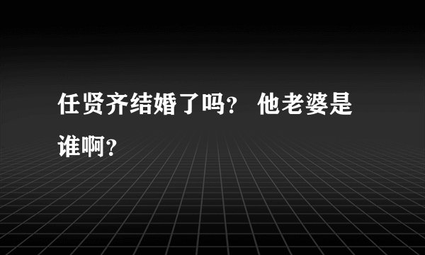 任贤齐结婚了吗？ 他老婆是谁啊？
