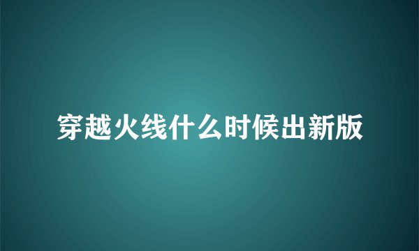 穿越火线什么时候出新版